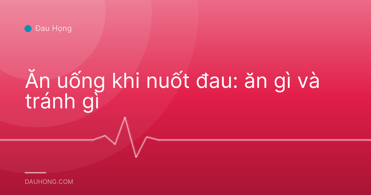 Ăn uống khi nuốt đau: ăn gì và tránh gì