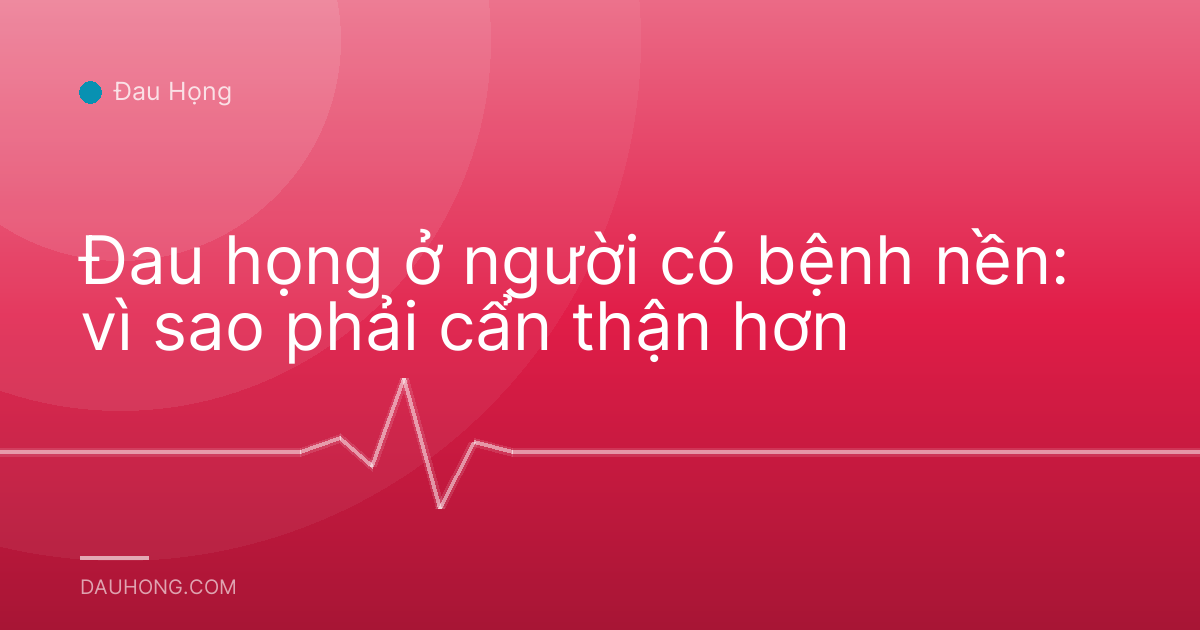 Đau họng ở người có bệnh nền: vì sao phải cẩn thận hơn