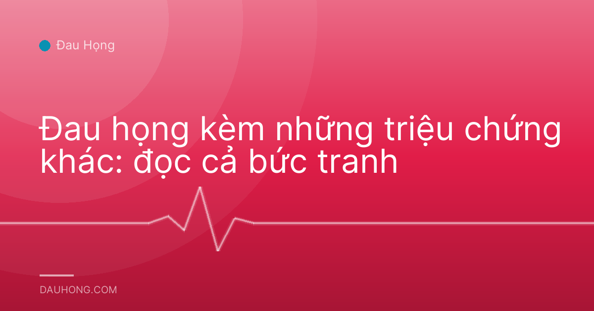 Đau họng kèm những triệu chứng khác: đọc cả bức tranh