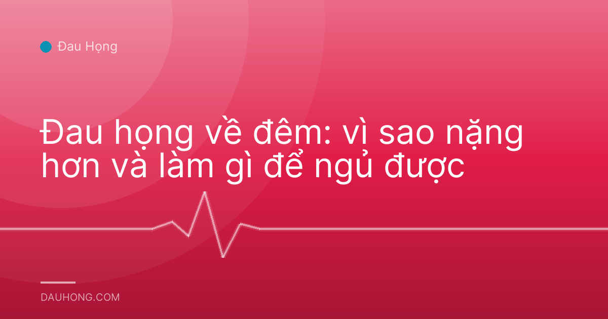 Đau họng về đêm: vì sao nặng hơn và làm gì để ngủ được