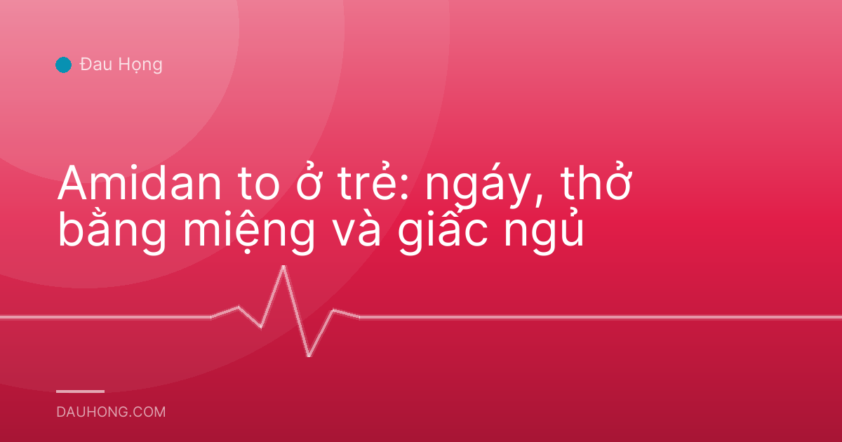 Amidan to ở trẻ: ngáy, thở bằng miệng và giấc ngủ
