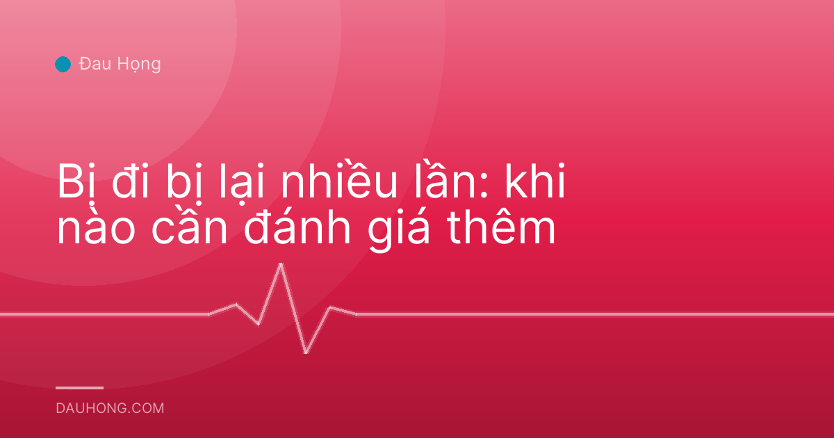 Bị đi bị lại nhiều lần: khi nào cần đánh giá thêm