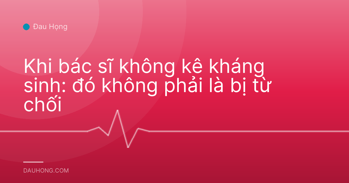 Khi bác sĩ không kê kháng sinh: đó không phải là bị từ chối