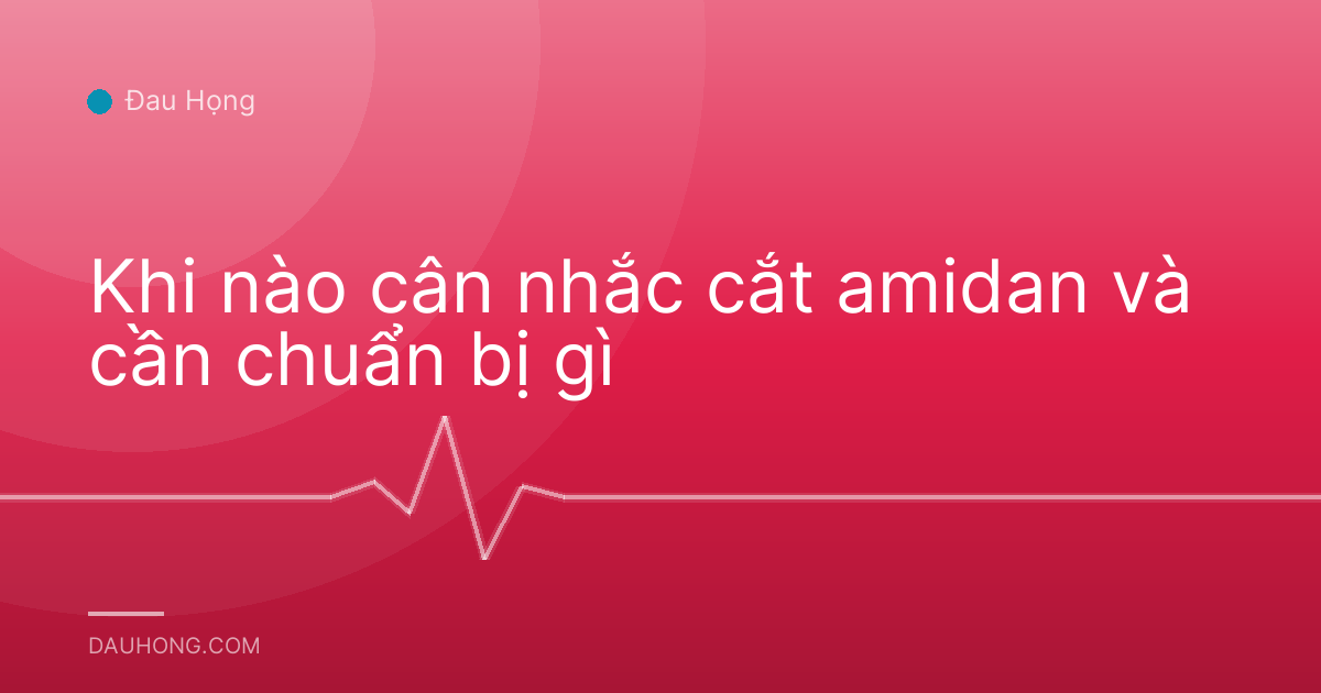Khi nào cân nhắc cắt amidan và cần chuẩn bị gì