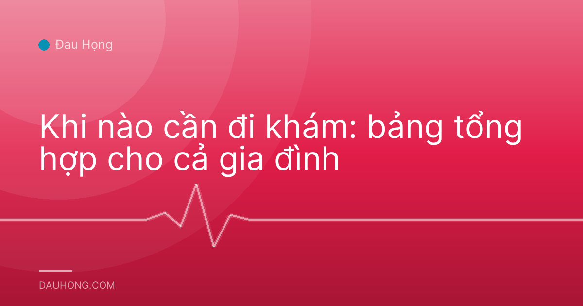 Khi nào cần đi khám: bảng tổng hợp cho cả gia đình