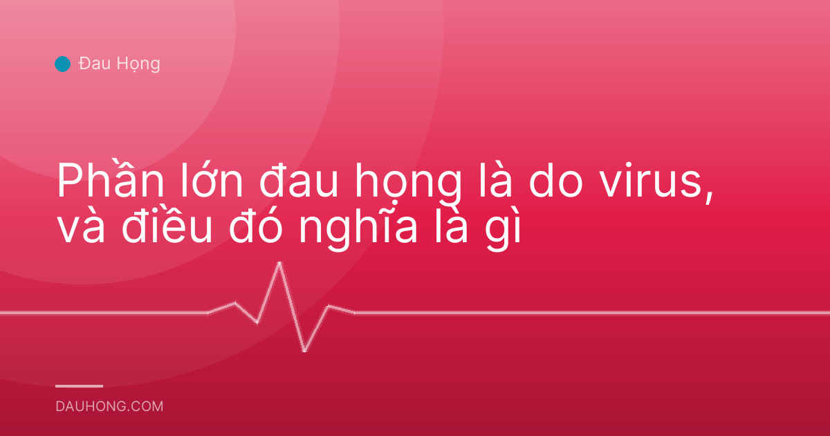 Phần lớn đau họng là do virus, và điều đó nghĩa là gì
