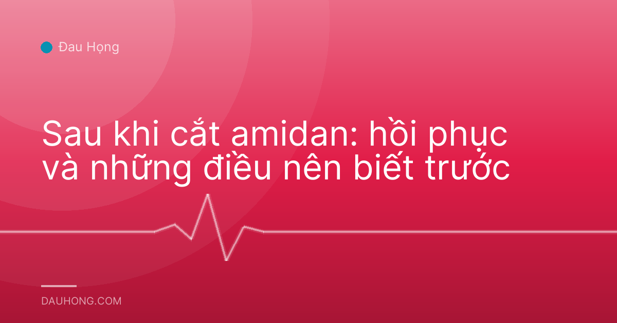 Sau khi cắt amidan: hồi phục và những điều nên biết trước