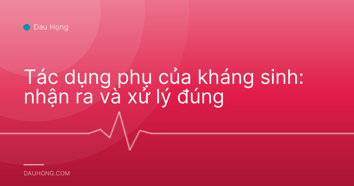 Tác dụng phụ của kháng sinh: nhận ra và xử lý đúng