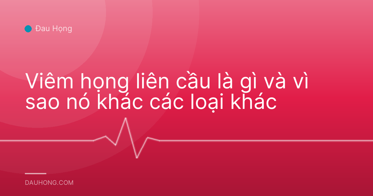 Viêm họng liên cầu là gì và vì sao nó khác các loại khác
